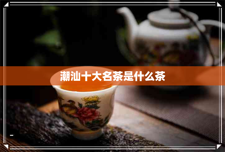 潮汕十大名茶是什么茶