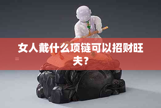 女人戴什么项链可以招财旺夫？