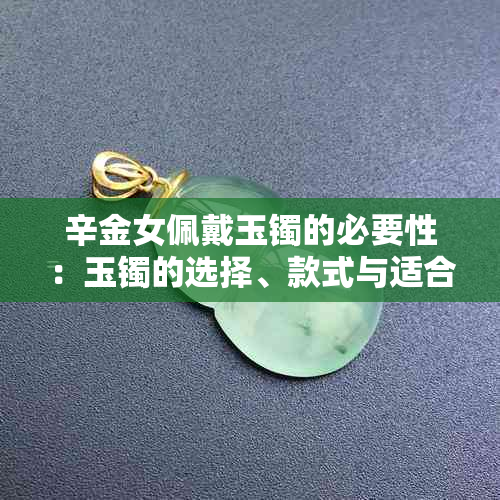 辛金女佩戴玉镯的必要性：玉镯的选择、款式与适合人群解析