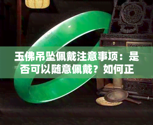 玉佛吊坠佩戴注意事项：是否可以随意佩戴？如何正确搭配和保养？