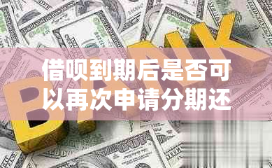 借呗到期后是否可以再次申请分期还款？具体操作步骤及条件说明