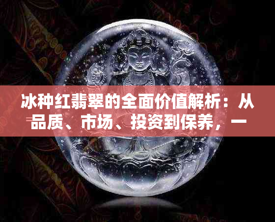 冰种红翡翠的全面价值解析：从品质、市场、投资到保养，一文搞定！