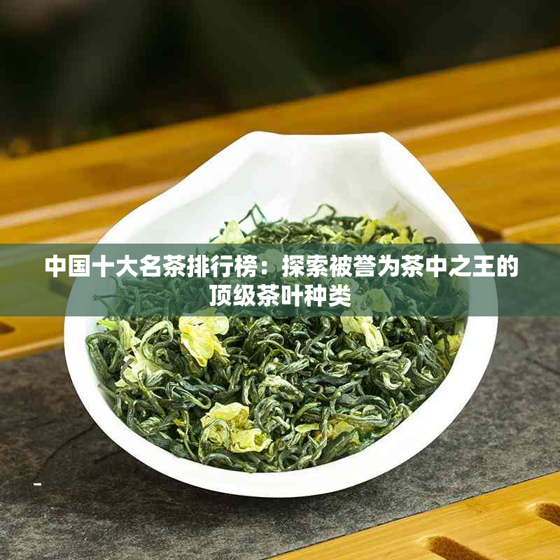 中国十大名茶排行榜：探索被誉为茶中之王的顶级茶叶种类