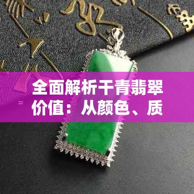 全面解析干青翡翠价值：从颜色、质地、工艺到市场价格的综合评估