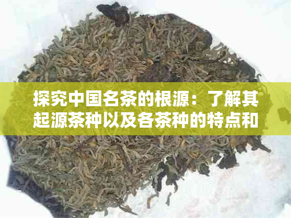 探究中国名茶的根源：了解其起源茶种以及各茶种的特点和历