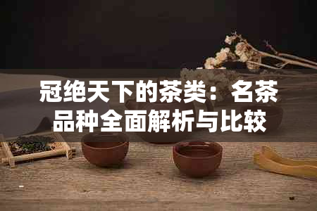 冠绝天下的茶类：名茶品种全面解析与比较