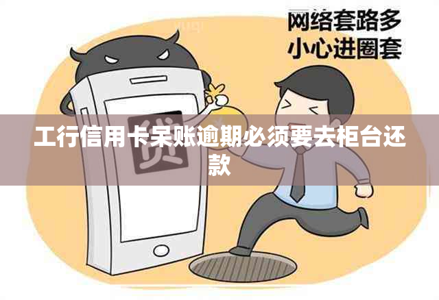 工行信用卡呆账逾期必须要去柜台还款