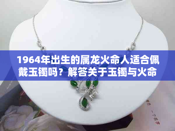 1964年出生的属龙火命人适合佩戴玉镯吗？解答关于玉镯与火命人的相关疑问