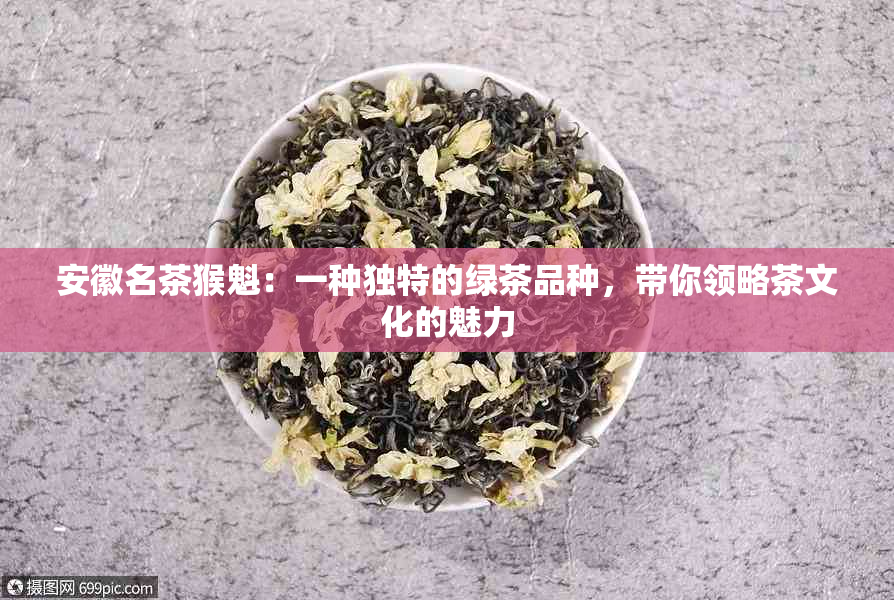 安徽名茶猴魁：一种独特的绿茶品种，带你领略茶文化的魅力