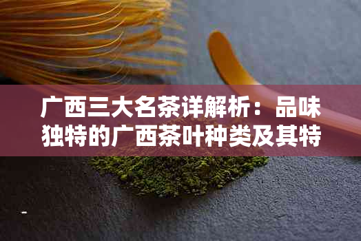 广西三大名茶详解析：品味独特的广西茶叶种类及其特点