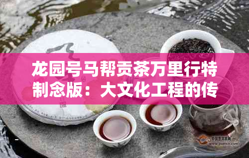 龙园号马帮贡茶万里行特制念版：大文化工程的传承与创新