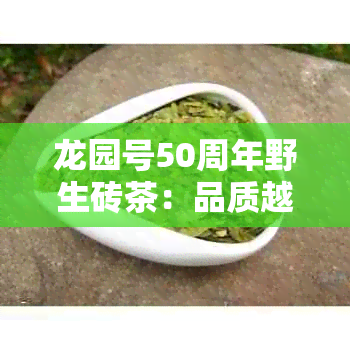 龙园号50周年野生砖茶：品质越，历传承，送礼佳品