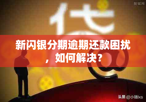 新闪银分期逾期还款困扰，如何解决？