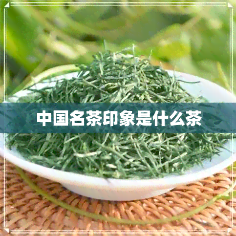 中国名茶印象是什么茶