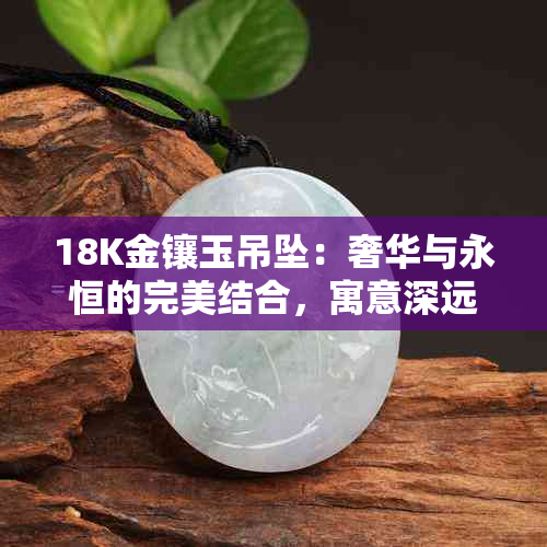 18K金镶玉吊坠：奢华与永恒的完美结合，寓意深远的文化象征