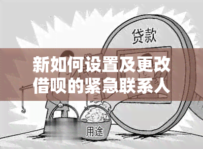 新如何设置及更改借呗的紧急联系人？包括步骤、规则与注意事项