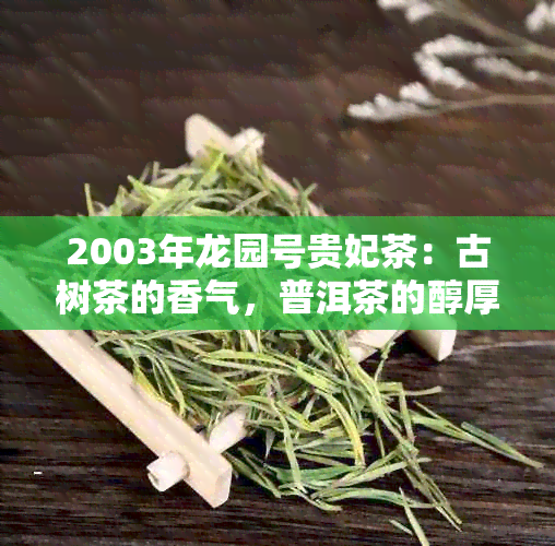 2003年龙园号贵妃茶：古树茶的香气，普洱茶的醇厚，一份难以忘怀的味道