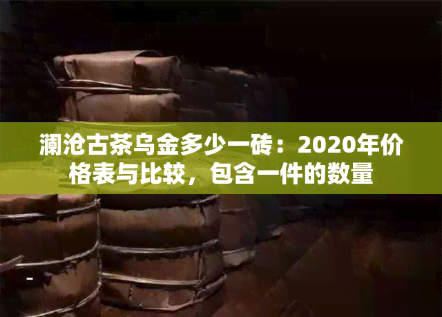 澜沧古茶乌金多少一砖：2020年价格表与比较，包含一件的数量