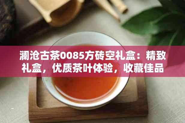 澜沧古茶0085方砖空礼盒：精致礼盒，优质茶叶体验，收藏佳品