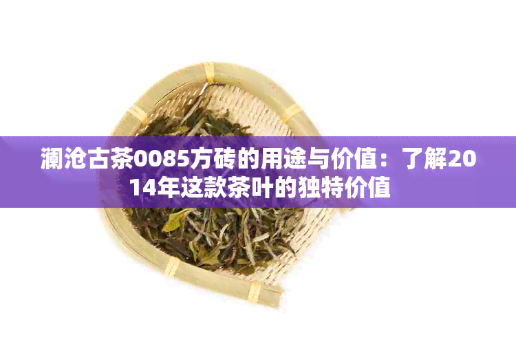 澜沧古茶0085方砖的用途与价值：了解2014年这款茶叶的独特价值