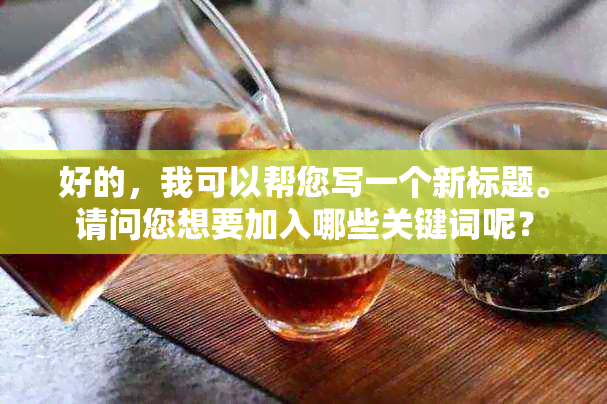 好的，我可以帮您写一个新标题。请问您想要加入哪些关键词呢？