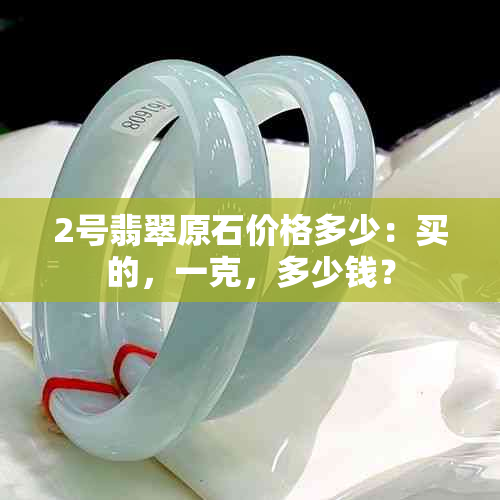 2号翡翠原石价格多少：买的，一克，多少钱？