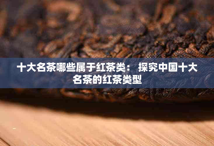 十大名茶哪些属于红茶类： 探究中国十大名茶的红茶类型