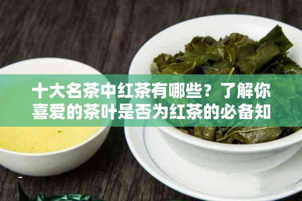 十大名茶中红茶有哪些？了解你喜爱的茶叶是否为红茶的必备知识