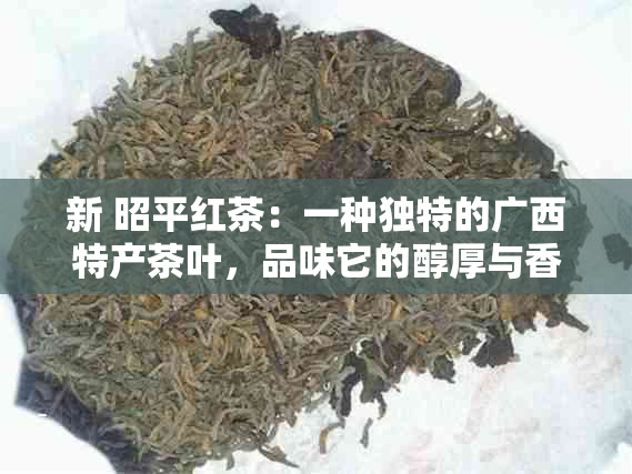 新 昭平红茶：一种独特的广西特产茶叶，品味它的醇厚与香气