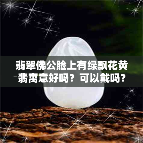 翡翠佛公脸上有绿飘花黄翡寓意好吗？可以戴吗？