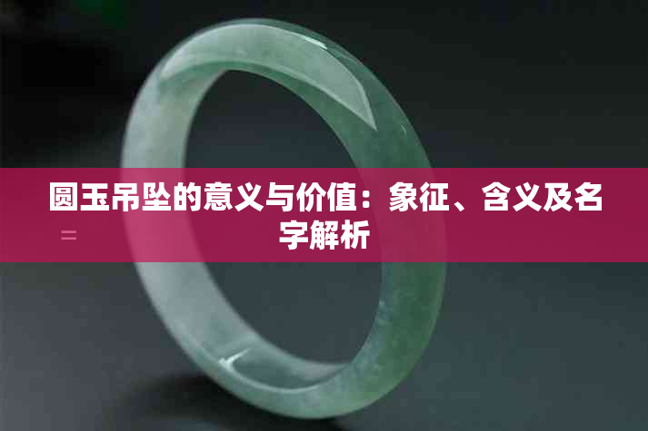 圆玉吊坠的意义与价值：象征、含义及名字解析