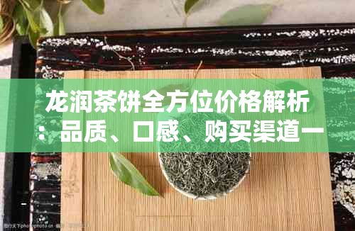 龙润茶饼全方位价格解析：品质、口感、购买渠道一网打尽！