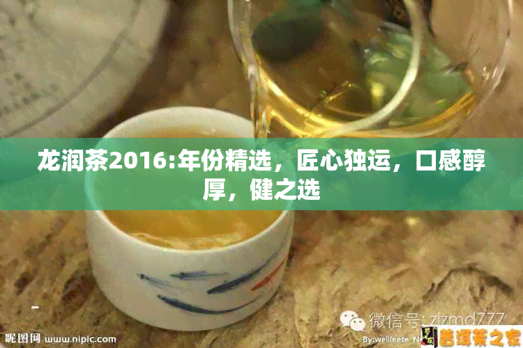 龙润茶2016:年份精选，匠心独运，口感醇厚，健之选