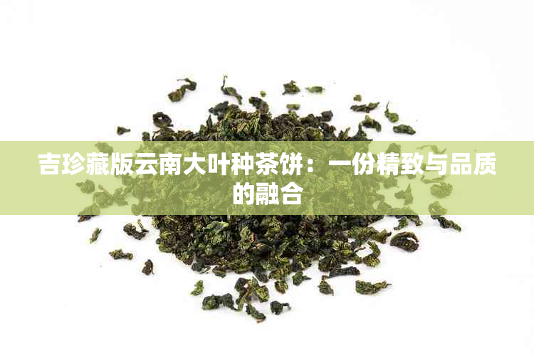 吉珍藏版云南大叶种茶饼：一份精致与品质的融合