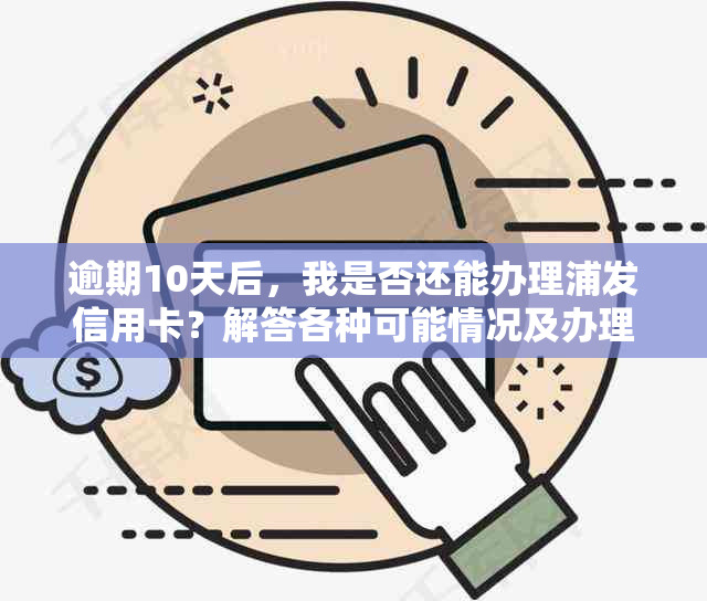 逾期10天后，我是否还能办理浦发信用卡？解答各种可能情况及办理流程