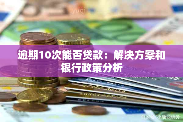 逾期10次能否贷款：解决方案和银行政策分析