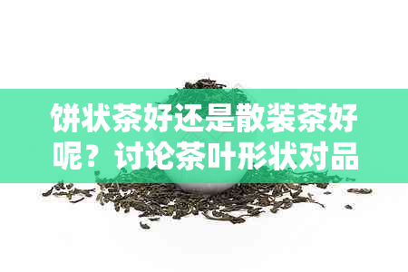 饼状茶好还是散装茶好呢？讨论茶叶形状对品质的影响