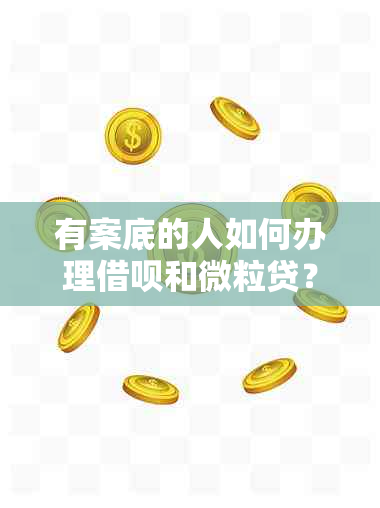 有案底的人如何办理借呗和微粒贷？需要满足哪些条件？