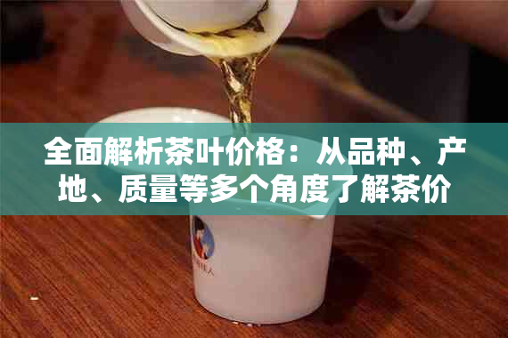 全面解析茶叶价格：从品种、产地、质量等多个角度了解茶价行情