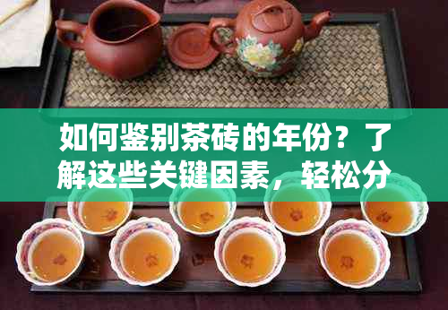 如何鉴别茶砖的年份？了解这些关键因素，轻松分辨老茶与新茶！