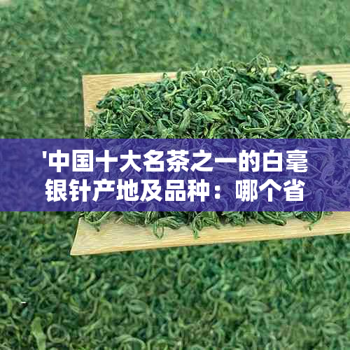 '中国十大名茶之一的白毫银针产地及品种：哪个省份产出？'