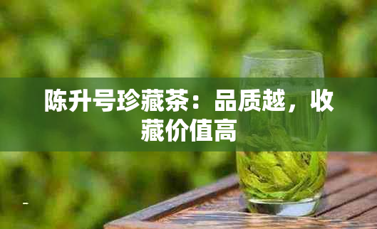 陈升号珍藏茶：品质越，收藏价值高