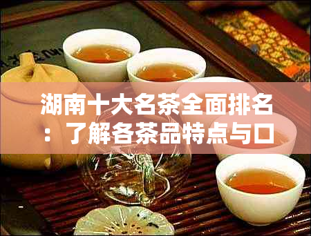 湖南十大名茶全面排名：了解各茶品特点与口感，助您挑选最适合的茶叶