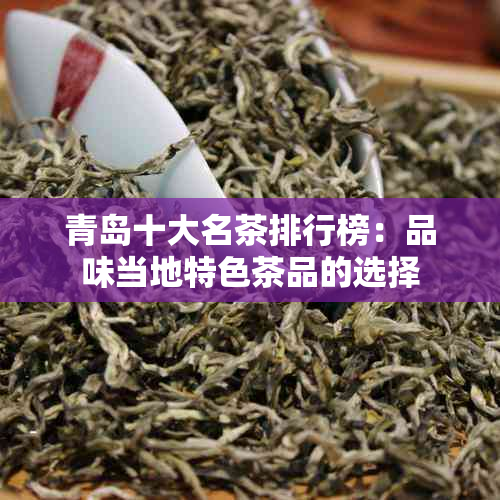 青岛十大名茶排行榜：品味当地特色茶品的选择