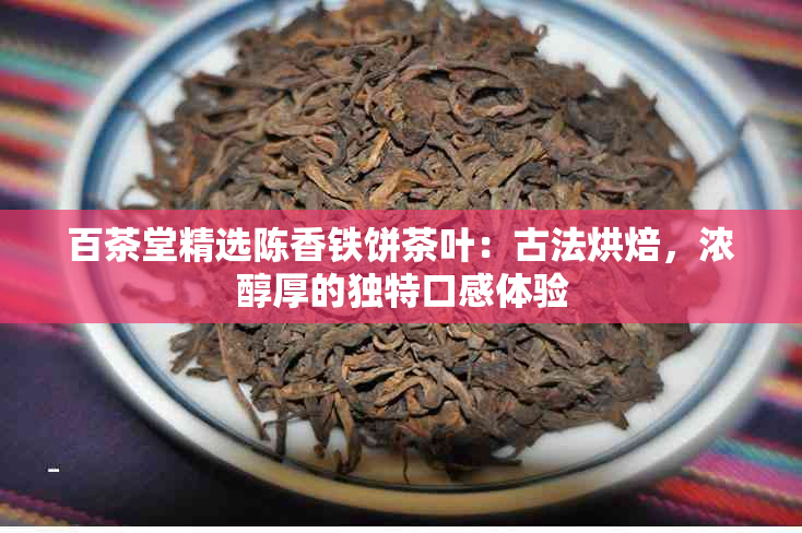 百茶堂精选陈香铁饼茶叶：古法烘焙，浓醇厚的独特口感体验