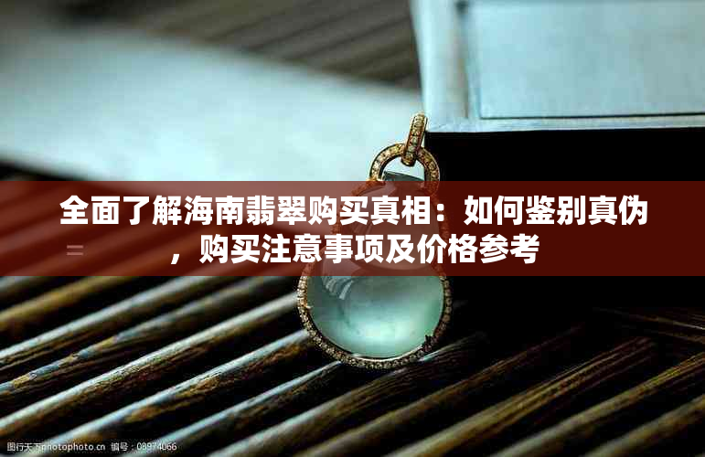 全面了解海南翡翠购买真相：如何鉴别真伪，购买注意事项及价格参考