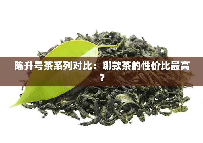 陈升号茶系列对比：哪款茶的性价比更高？