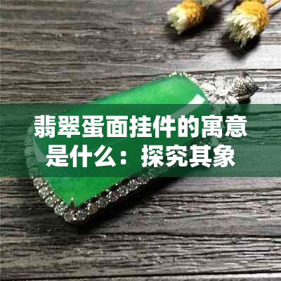 翡翠蛋面挂件的寓意是什么：探究其象征与文化含义