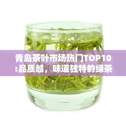 青岛茶叶市场热门TOP10:品质越，味道独特的绿茶推荐