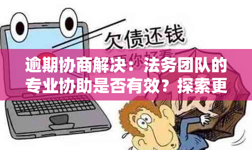 逾期协商解决：法务团队的专业协助是否有效？探索更多选择和策略